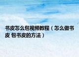 书皮怎么包视频教程（怎么做书皮 包书皮的方法）