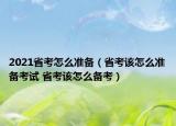 2021省考怎么准备（省考该怎么准备考试 省考该怎么备考）