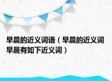 早晨的近义词语（早晨的近义词 早晨有如下近义词）