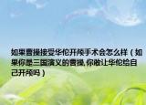 如果曹操接受华佗开颅手术会怎么样（如果你是三国演义的曹操,你敢让华佗给自己开颅吗）