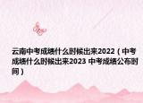 云南中考成绩什么时候出来2022（中考成绩什么时候出来2023 中考成绩公布时间）