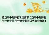 能当高中老师的学历要求（当高中老师要学什么专业 学什么专业可以当高中老师）