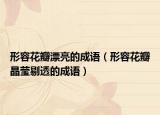 形容花瓣漂亮的成语（形容花瓣晶莹剔透的成语）