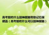 高考前吃什么提神醒脑帮助记忆保健品（高考前吃什么可以提神醒脑）