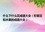 什么下什么花成语大全（形容花和水果的成语大全）