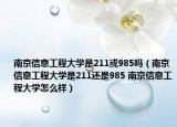 南京信息工程大学是211或985吗（南京信息工程大学是211还是985 南京信息工程大学怎么样）