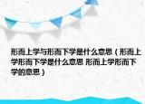 形而上学与形而下学是什么意思（形而上学形而下学是什么意思 形而上学形而下学的意思）