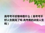 高考考不好意味着什么（高考考不好人生就完了吗 高考真的决定人生吗）