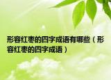 形容红枣的四字成语有哪些（形容红枣的四字成语）