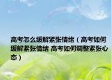高考怎么缓解紧张情绪（高考如何缓解紧张情绪 高考如何调整紧张心态）
