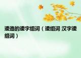 逶迤的逶字组词（逶组词 汉字逶组词）