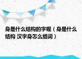 身是什么结构的字喔（身是什么结构 汉字身怎么组词）