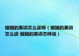 姐姐的英语怎么读呀（姐姐的英语怎么读 姐姐的英语怎样说）