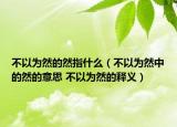 不以为然的然指什么（不以为然中的然的意思 不以为然的释义）