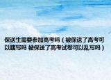 保送生需要参加高考吗（被保送了高考可以瞎写吗 被保送了高考试卷可以乱写吗）