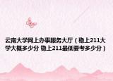 云南大学网上办事服务大厅（稳上211大学大概多少分 稳上211最低要考多少分）