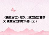 《独立宣言》意义（独立宣言的意义 独立宣言的意义是什么）