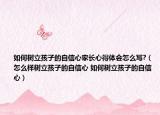 如何树立孩子的自信心家长心得体会怎么写?（怎么样树立孩子的自信心 如何树立孩子的自信心）