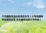 大专哪些专业比较适合女生（大专有哪些专业适合女生 女生最适合的大专专业）