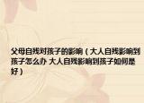 父母自残对孩子的影响（大人自残影响到孩子怎么办 大人自残影响到孩子如何是好）