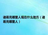 诸葛亮哪里人现在什么地方（诸葛亮哪里人）