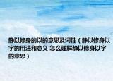 静以修身的以的意思及词性（静以修身以字的用法和意义 怎么理解静以修身以字的意思）