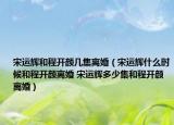 宋运辉和程开颜几集离婚（宋运辉什么时候和程开颜离婚 宋运辉多少集和程开颜离婚）