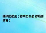 脖颈的读法（脖颈怎么读 脖颈的读音）