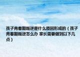 孩子青春期叛逆是什么原因形成的（孩子青春期叛逆怎么办 家长需要做到以下几点）