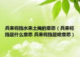 兵来将挡水来土掩的意思（兵来将挡是什么意思 兵来将挡是啥意思）
