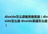 dioxide怎么读音发音英语（dioxide怎么读 dioxide英语怎么读）
