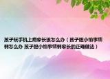 孩子玩手机上瘾家长该怎么办（孩子胆小怕事懦弱怎么办 孩子胆小怕事懦弱家长的正确做法）