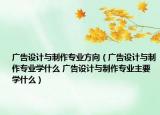 广告设计与制作专业方向（广告设计与制作专业学什么 广告设计与制作专业主要学什么）