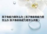 孩子免疫力弱怎么办（孩子身体免疫力差怎么办 孩子身体免疫力差怎么改善）