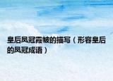 皇后凤冠霞帔的描写（形容皇后的凤冠成语）