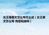 女王用英文怎么写怎么读（女王英文怎么写 有谁知道吗）