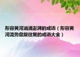 形容黄河汹涌澎湃的成语（形容黄河流势盘旋往复的成语大全）