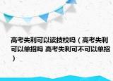 高考失利可以读技校吗（高考失利可以单招吗 高考失利可不可以单招）