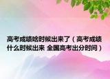 高考成绩啥时候出来了（高考成绩什么时候出来 全国高考出分时间）