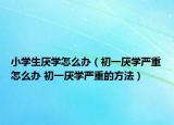 小学生厌学怎么办（初一厌学严重怎么办 初一厌学严重的方法）
