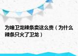 为啥卫龙辣条卖这么贵（为什么辣条只火了卫龙）