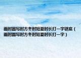画时圆写时方冬时短夏时长打一字谜底（画时圆写时方冬时短夏时长打一字）
