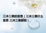 三沐三熏的意思（三沐三熏什么意思 三沐三熏解释）