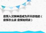 盘瓠入汉族神话成为开天辟地的（盘瓠怎么读 盘瓠如何读）