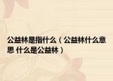 公益林是指什么（公益林什么意思 什么是公益林）