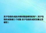 孩子性格形成的关键时期是哪些阶段?（孩子性格形成有哪三个时期 孩子性格形成时需要注意哪些）