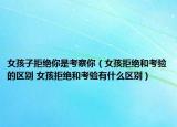 女孩子拒绝你是考察你（女孩拒绝和考验的区别 女孩拒绝和考验有什么区别）
