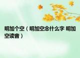 明加个空（明加空念什么字 明加空读音）