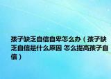 孩子缺乏自信自卑怎么办（孩子缺乏自信是什么原因 怎么提高孩子自信）