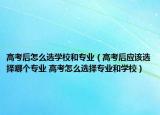 高考后怎么选学校和专业（高考后应该选择哪个专业 高考怎么选择专业和学校）